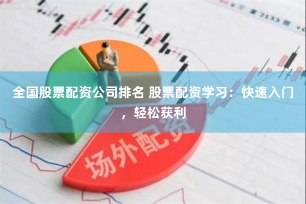 全国股票配资公司排名 股票配资学习：快速入门，轻松获利