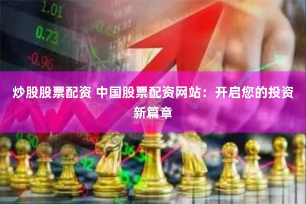 炒股股票配资 中国股票配资网站：开启您的投资新篇章