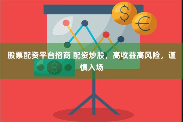 股票配资平台招商 配资炒股，高收益高风险，谨慎入场