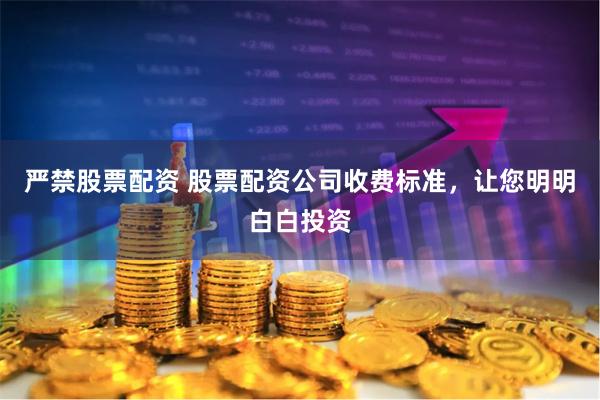 严禁股票配资 股票配资公司收费标准，让您明明白白投资