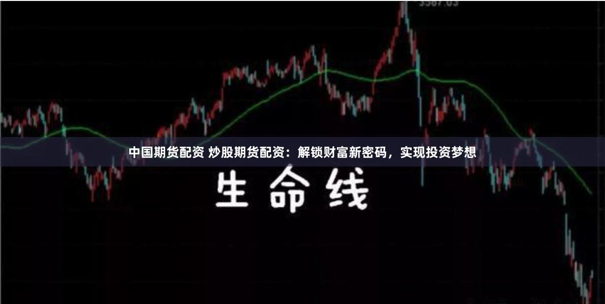 中国期货配资 炒股期货配资：解锁财富新密码，实现投资梦想