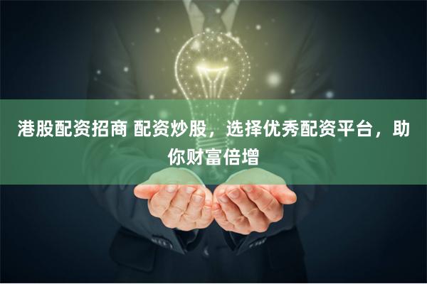 港股配资招商 配资炒股，选择优秀配资平台，助你财富倍增