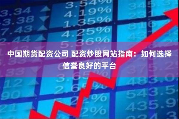 中国期货配资公司 配资炒股网站指南：如何选择信誉良好的平台
