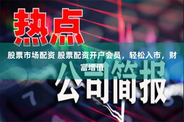 股票市场配资 股票配资开户会员，轻松入市，财富增值