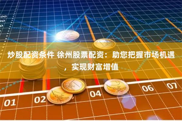 炒股配资条件 徐州股票配资：助您把握市场机遇，实现财富增值