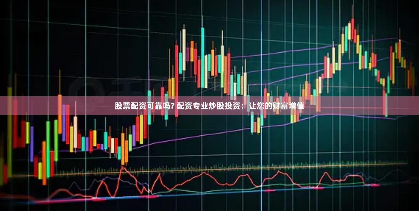 股票配资可靠吗? 配资专业炒股投资：让您的财富增值
