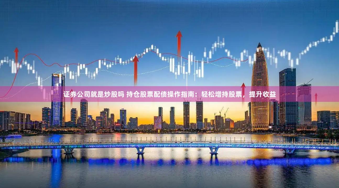证券公司就是炒股吗 持仓股票配债操作指南：轻松增持股票，提升收益