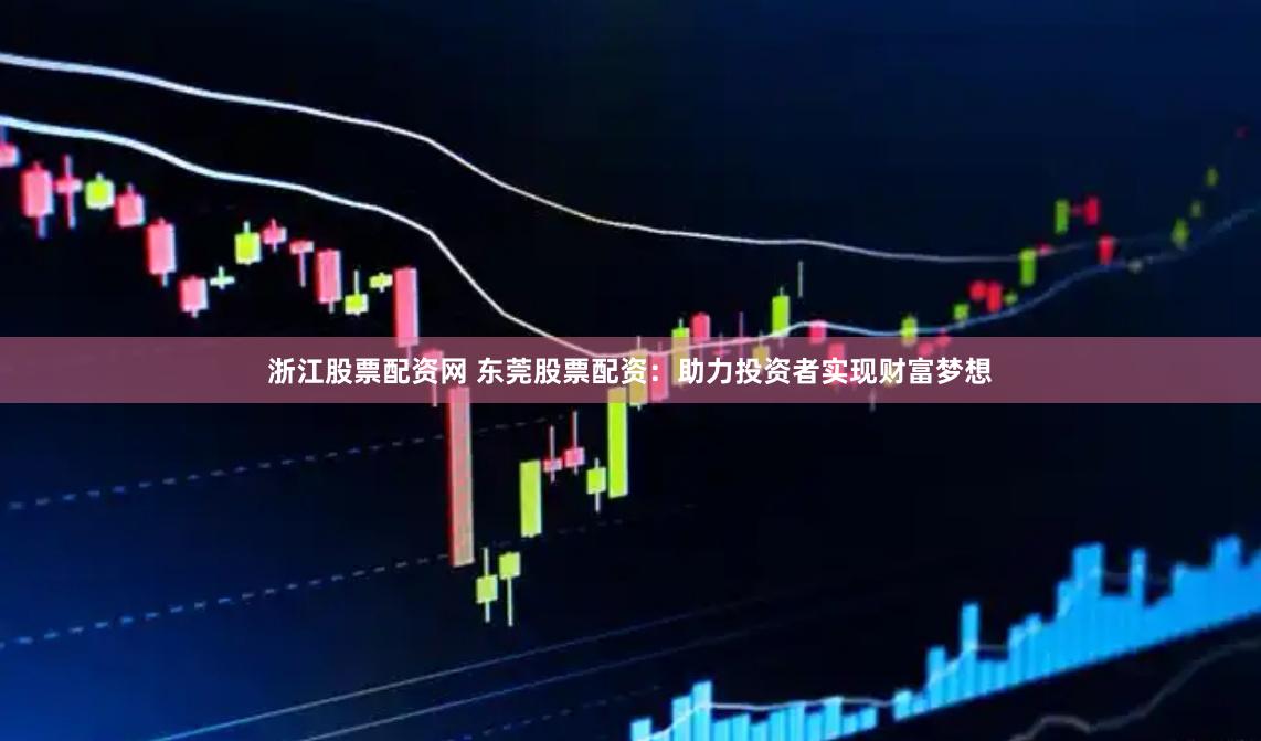 浙江股票配资网 东莞股票配资：助力投资者实现财富梦想