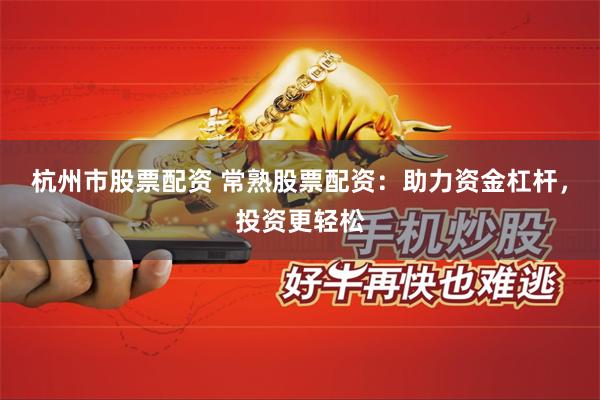 杭州市股票配资 常熟股票配资：助力资金杠杆，投资更轻松