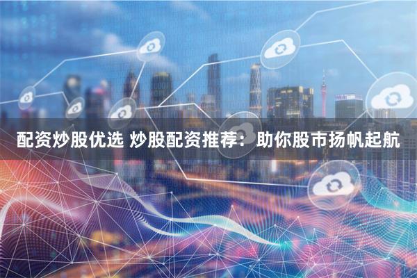 配资炒股优选 炒股配资推荐：助你股市扬帆起航