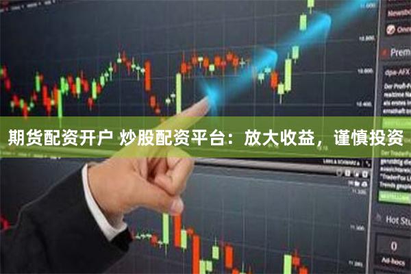 期货配资开户 炒股配资平台:放大收益,谨慎投资