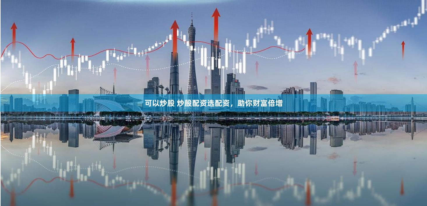 可以炒股 炒股配资选配资,助你财富倍增