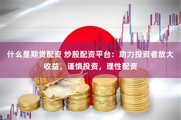 什么是期货配资 炒股配资平台:助力投资者放大收益,谨慎投资,理性配资