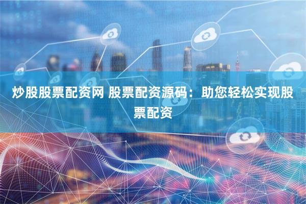 炒股股票配资网 股票配资源码：助您轻松实现股票配资