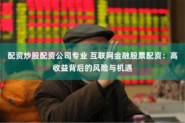 配资炒股配资公司专业 互联网金融股票配资：高收益背后的风险与机遇