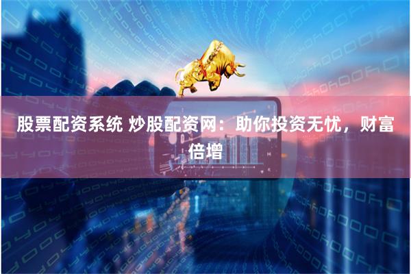 股票配资系统 炒股配资网：助你投资无忧，财富倍增