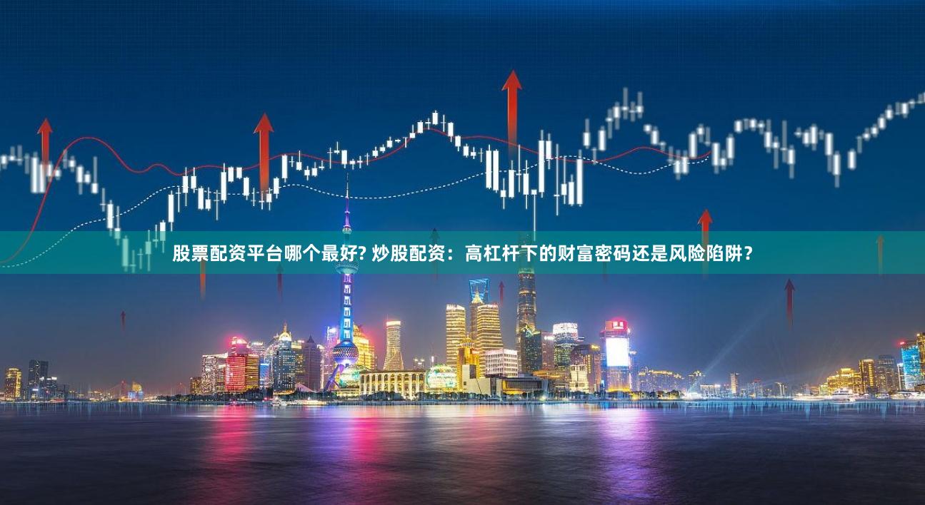 股票配资平台哪个最好? 炒股配资：高杠杆下的财富密码还是风险陷阱？