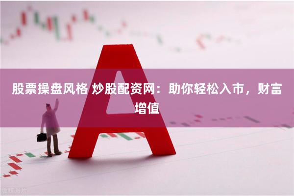 股票操盘风格 炒股配资网：助你轻松入市，财富增值