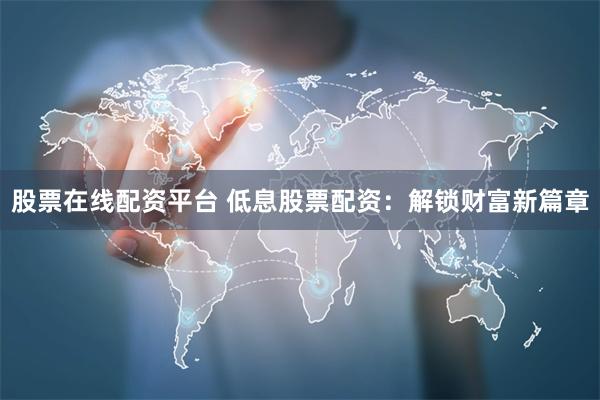 股票在线配资平台 低息股票配资：解锁财富新篇章