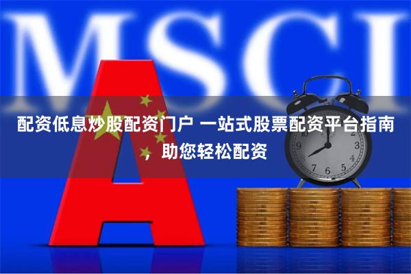 配资低息炒股配资门户 一站式股票配资平台指南，助您轻松配资