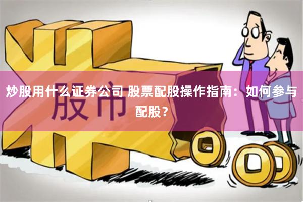 炒股用什么证券公司 股票配股操作指南：如何参与配股？