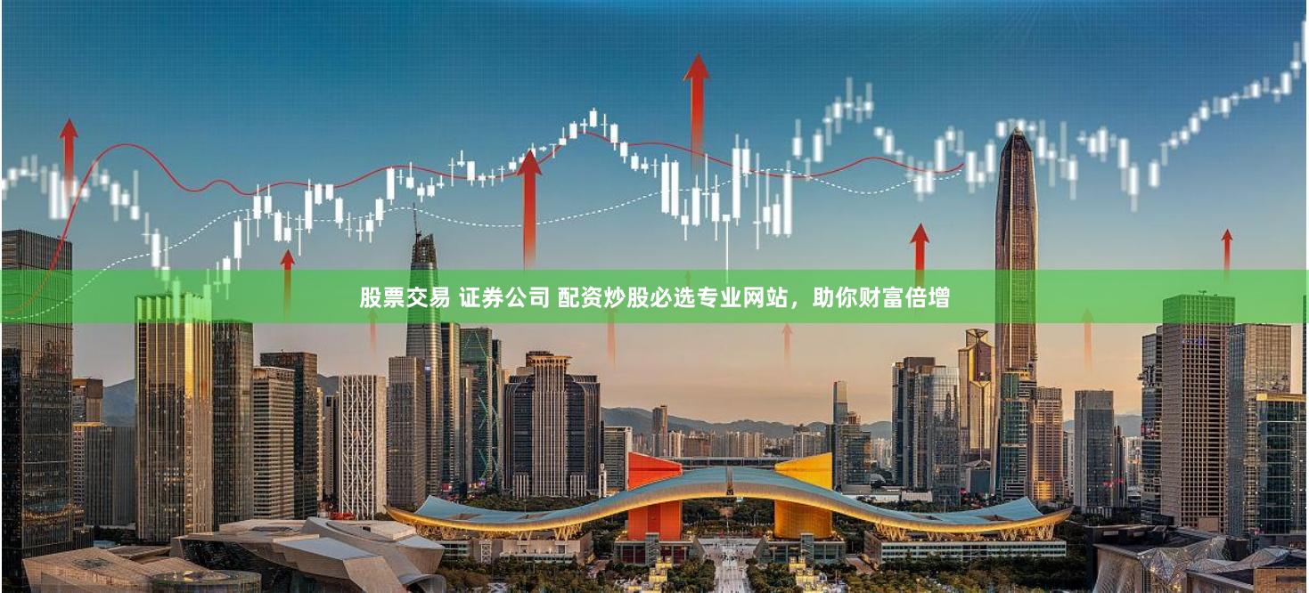 股票交易 证券公司 配资炒股必选专业网站，助你财富倍增