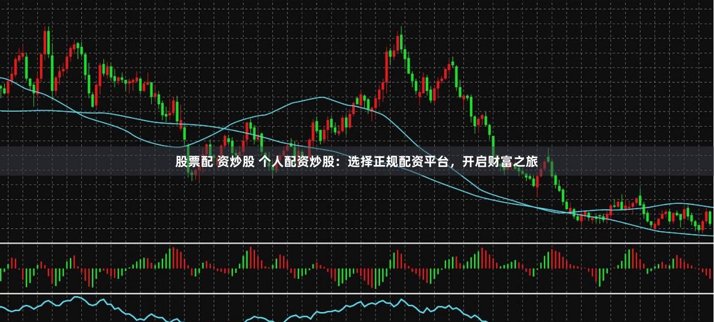 股票配 资炒股 个人配资炒股：选择正规配资平台，开启财富之旅
