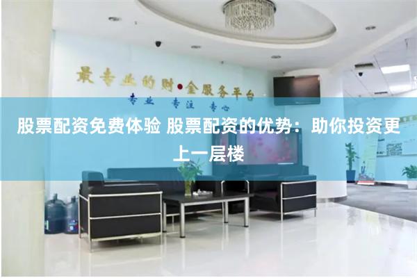 股票配资免费体验 股票配资的优势：助你投资更上一层楼