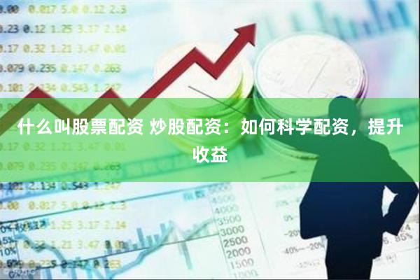 什么叫股票配资 炒股配资：如何科学配资，提升收益
