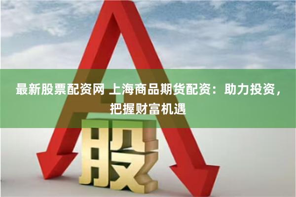 最新股票配资网 上海商品期货配资：助力投资，把握财富机遇