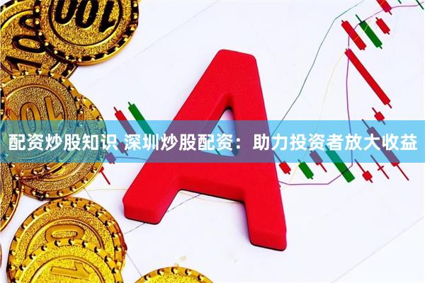 配资炒股知识 深圳炒股配资：助力投资者放大收益