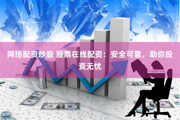 网络配资炒股 股票在线配资：安全可靠，助你投资无忧