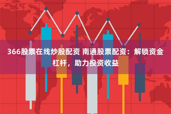 366股票在线炒股配资 南通股票配资：解锁资金杠杆，助力投资收益