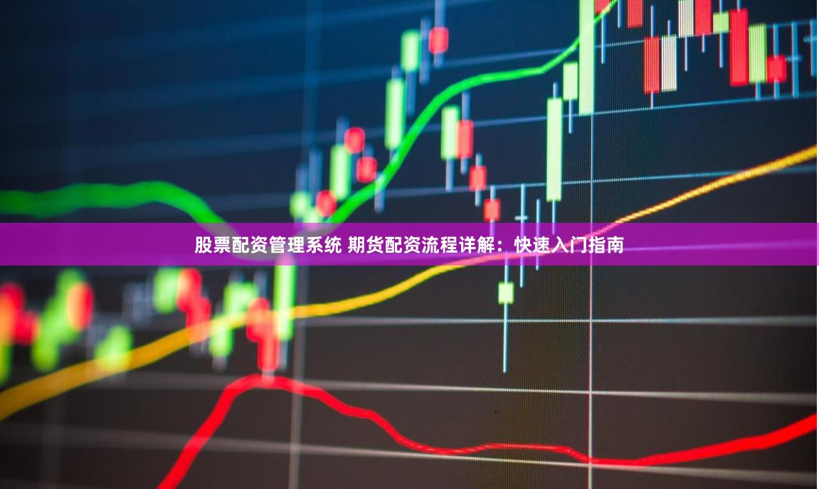 股票配资管理系统 期货配资流程详解：快速入门指南