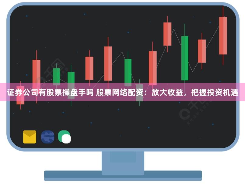 证券公司有股票操盘手吗 股票网络配资：放大收益，把握投资机遇