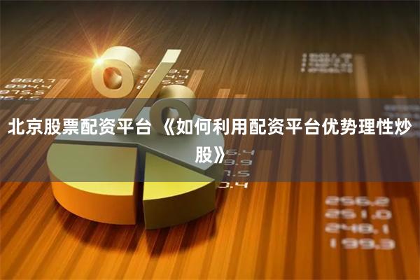 北京股票配资平台 《如何利用配资平台优势理性炒股》