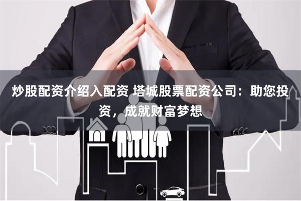 炒股配资介绍入配资 塔城股票配资公司：助您投资，成就财富梦想
