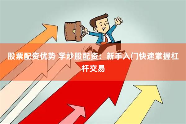股票配资优势 学炒股配资：新手入门快速掌握杠杆交易