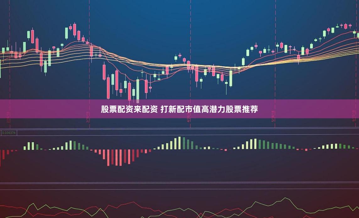股票配资来配资 打新配市值高潜力股票推荐