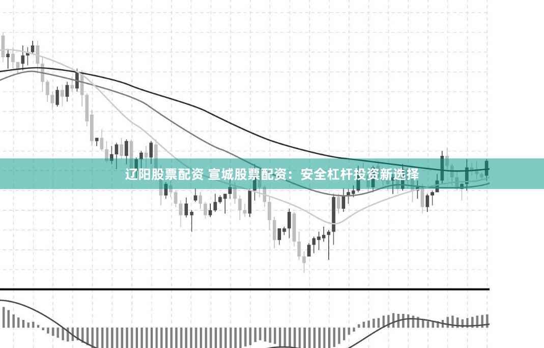 辽阳股票配资 宣城股票配资:安全杠杆投资新选择