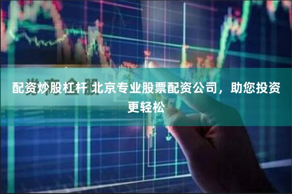 配资炒股杠杆 北京专业股票配资公司，助您投资更轻松