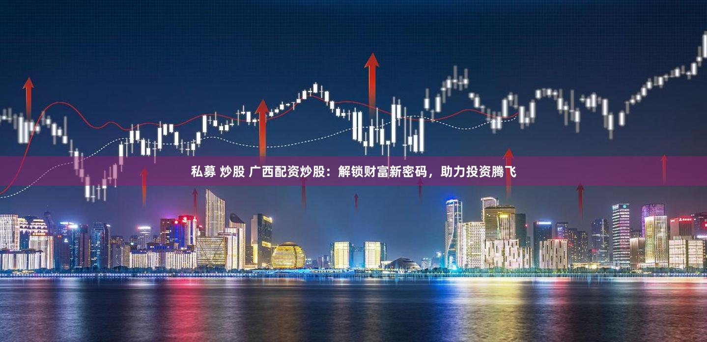 私募 炒股 广西配资炒股：解锁财富新密码，助力投资腾飞