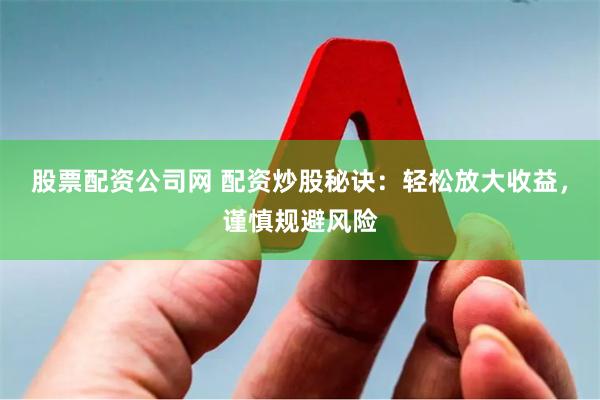 股票配资公司网 配资炒股秘诀：轻松放大收益，谨慎规避风险