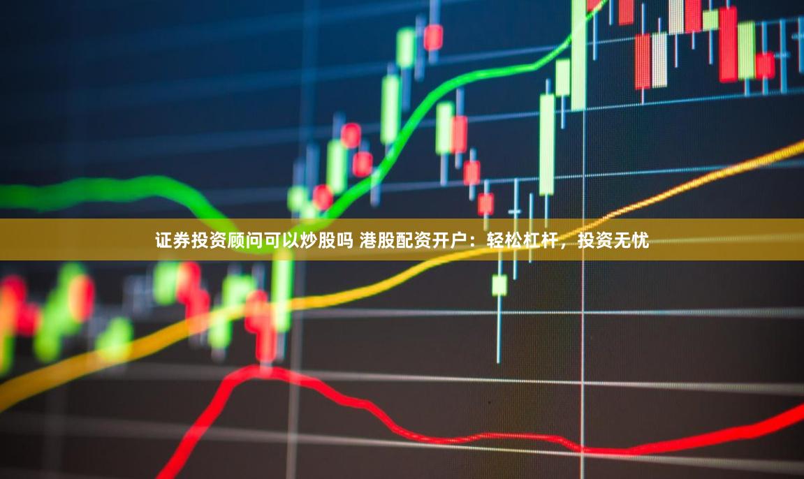 证券投资顾问可以炒股吗 港股配资开户：轻松杠杆，投资无忧