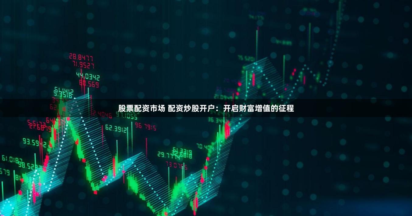股票配资市场 配资炒股开户：开启财富增值的征程