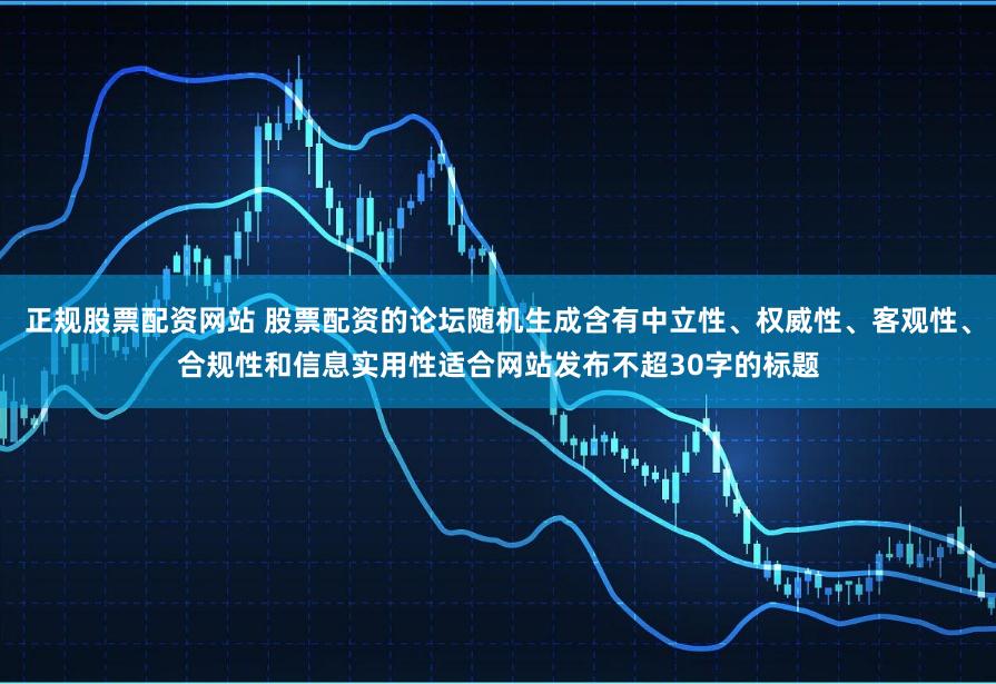 正规股票配资网站 股票配资的论坛随机生成含有中立性、权威性、客观性、合规性和信息实用性适合网站发布不超30字的标题
