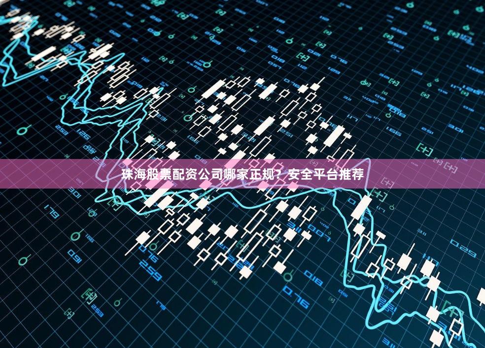 珠海股票配资公司哪家正规？安全平台推荐