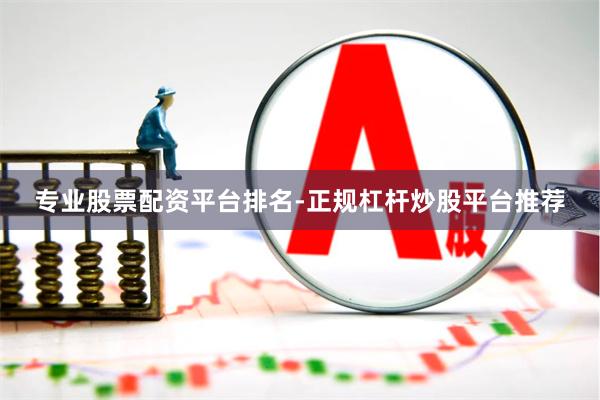 专业股票配资平台排名-正规杠杆炒股平台推荐