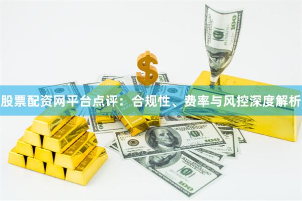 股票配资网平台点评：合规性、费率与风控深度解析