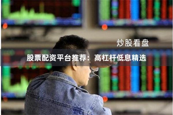 股票配资平台推荐：高杠杆低息精选